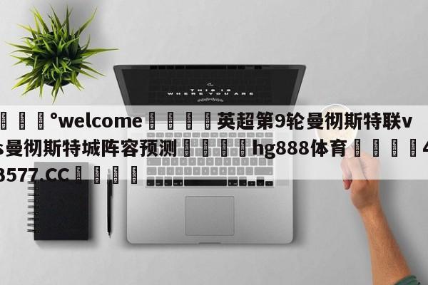 💰welcome🎲英超第9轮曼彻斯特联vs曼彻斯特城阵容预测🐁hg888体育😜43577.CC🎾