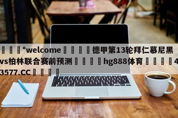 💰welcome🎲德甲第13轮拜仁慕尼黑vs柏林联合赛前预测🐁hg888体育😜43577.CC🎾