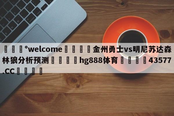 💰welcome🎲金州勇士vs明尼苏达森林狼分析预测🐁hg888体育😜43577.CC🎾