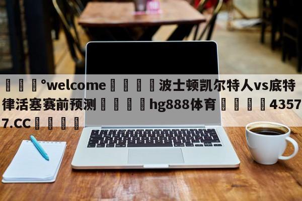 💰welcome🎲波士顿凯尔特人vs底特律活塞赛前预测🐁hg888体育😜43577.CC🎾