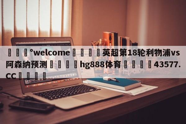 💰welcome🎲英超第18轮利物浦vs阿森纳预测🐁hg888体育😜43577.CC🎾