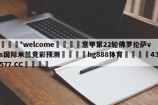 💰welcome🎲意甲第22轮佛罗伦萨vs国际米兰竞彩预测🐁hg888体育😜43577.CC🎾