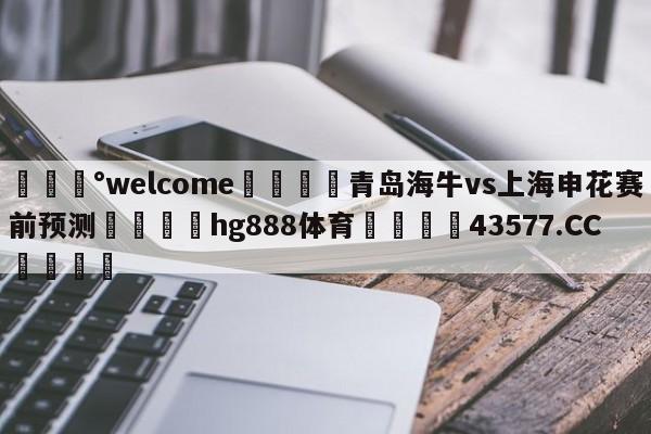 💰welcome🎲青岛海牛vs上海申花赛前预测🐁hg888体育😜43577.CC🎾