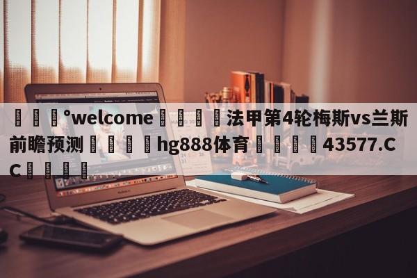 💰welcome🎲法甲第4轮梅斯vs兰斯前瞻预测🐁hg888体育😜43577.CC🎾