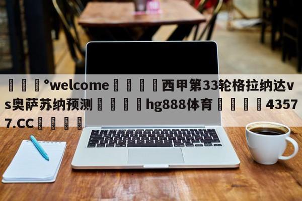 💰welcome🎲西甲第33轮格拉纳达vs奥萨苏纳预测🐁hg888体育😜43577.CC🎾