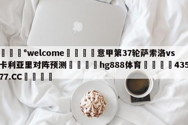💰welcome🎲意甲第37轮萨索洛vs卡利亚里对阵预测🐁hg888体育😜43577.CC🎾