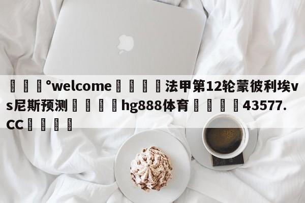 💰welcome🎲法甲第12轮蒙彼利埃vs尼斯预测🐁hg888体育😜43577.CC🎾