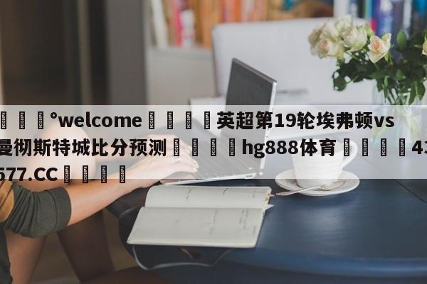 💰welcome🎲英超第19轮埃弗顿vs曼彻斯特城比分预测🐁hg888体育😜43577.CC🎾