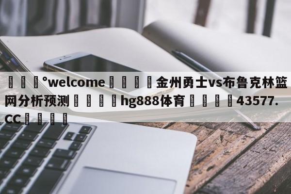 💰welcome🎲金州勇士vs布鲁克林篮网分析预测🐁hg888体育😜43577.CC🎾
