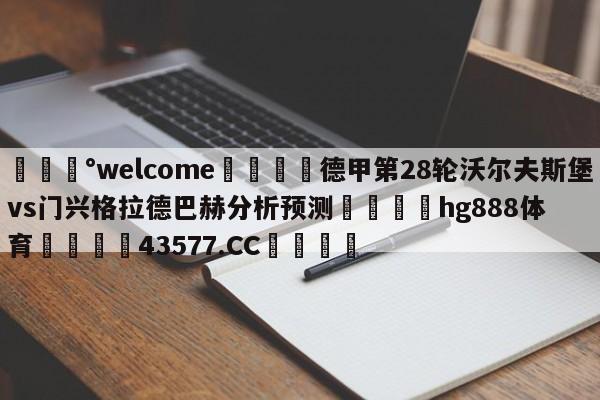 💰welcome🎲德甲第28轮沃尔夫斯堡vs门兴格拉德巴赫分析预测🐁hg888体育😜43577.CC🎾