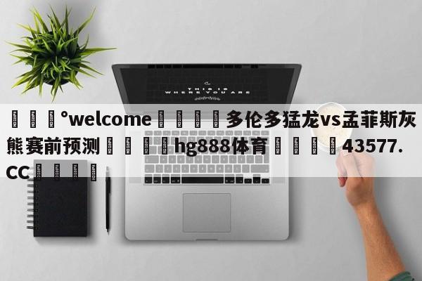 💰welcome🎲多伦多猛龙vs孟菲斯灰熊赛前预测🐁hg888体育😜43577.CC🎾