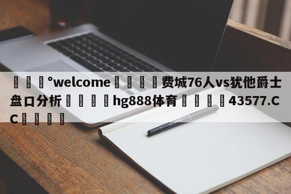 💰welcome🎲费城76人vs犹他爵士盘口分析🐁hg888体育😜43577.CC🎾