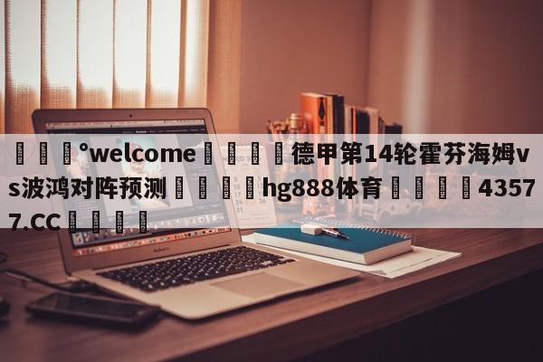 💰welcome🎲德甲第14轮霍芬海姆vs波鸿对阵预测🐁hg888体育😜43577.CC🎾