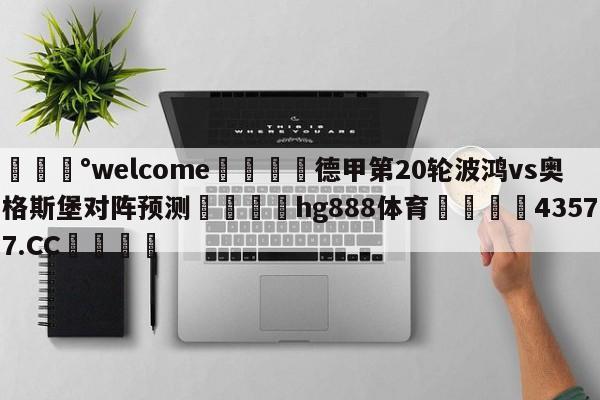 💰welcome🎲德甲第20轮波鸿vs奥格斯堡对阵预测🐁hg888体育😜43577.CC🎾