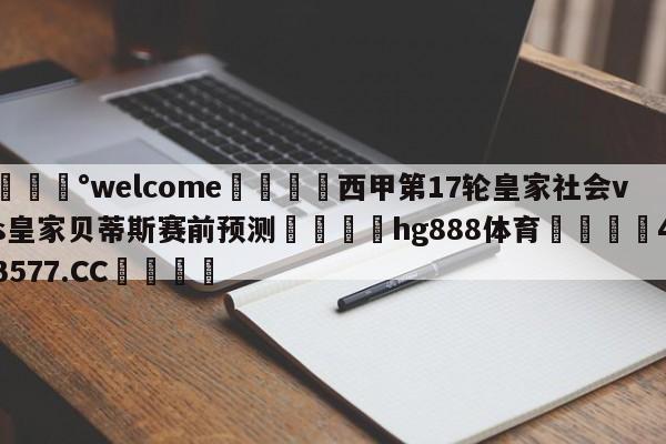 💰welcome🎲西甲第17轮皇家社会vs皇家贝蒂斯赛前预测🐁hg888体育😜43577.CC🎾