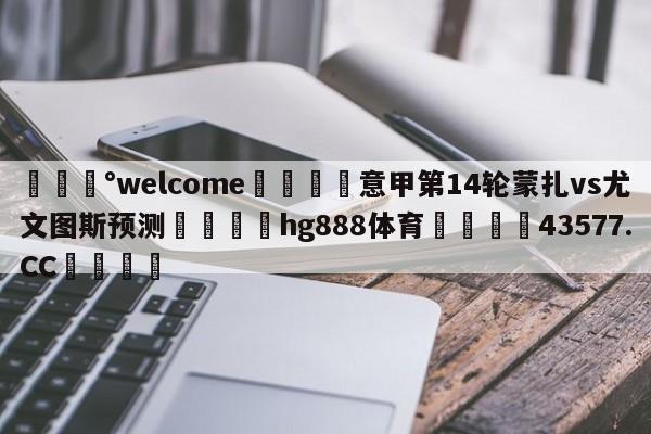 💰welcome🎲意甲第14轮蒙扎vs尤文图斯预测🐁hg888体育😜43577.CC🎾
