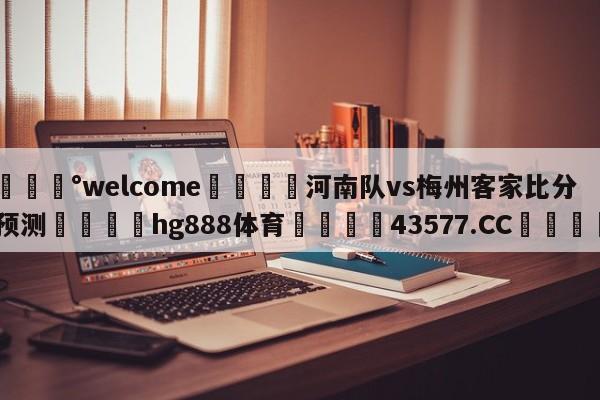 💰welcome🎲河南队vs梅州客家比分预测🐁hg888体育😜43577.CC🎾