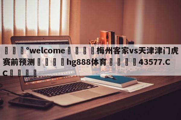 💰welcome🎲梅州客家vs天津津门虎赛前预测🐁hg888体育😜43577.CC🎾