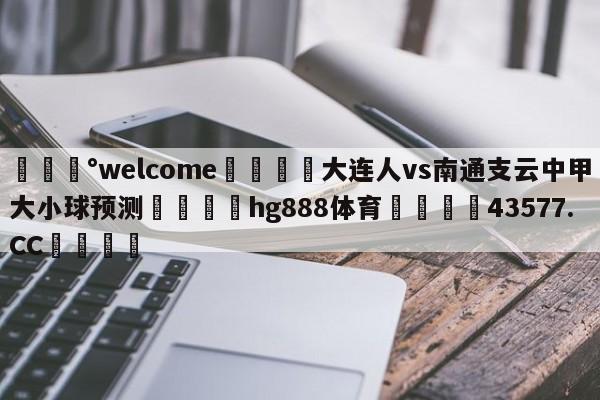 💰welcome🎲大连人vs南通支云中甲大小球预测🐁hg888体育😜43577.CC🎾