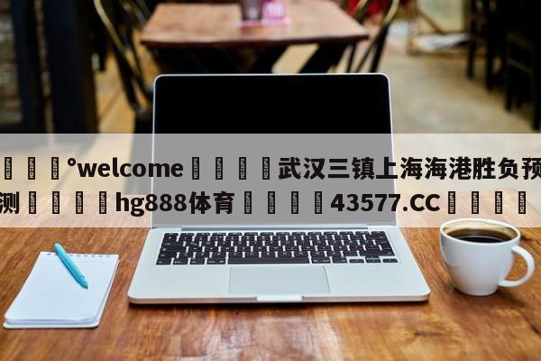 💰welcome🎲武汉三镇上海海港胜负预测🐁hg888体育😜43577.CC🎾