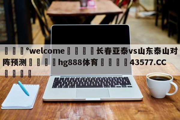 💰welcome🎲长春亚泰vs山东泰山对阵预测🐁hg888体育😜43577.CC🎾