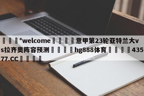 💰welcome🎲意甲第23轮亚特兰大vs拉齐奥阵容预测🐁hg888体育😜43577.CC🎾