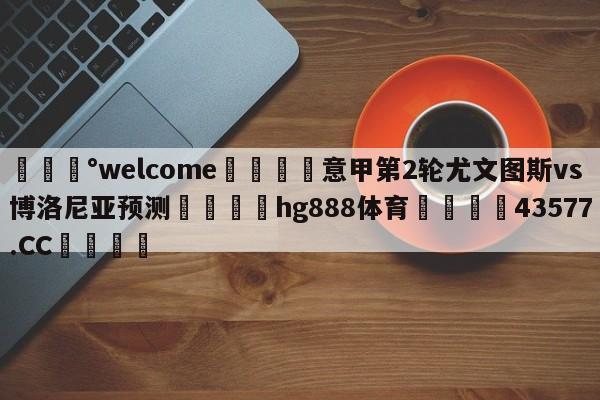 💰welcome🎲意甲第2轮尤文图斯vs博洛尼亚预测🐁hg888体育😜43577.CC🎾