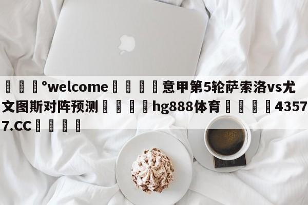 💰welcome🎲意甲第5轮萨索洛vs尤文图斯对阵预测🐁hg888体育😜43577.CC🎾