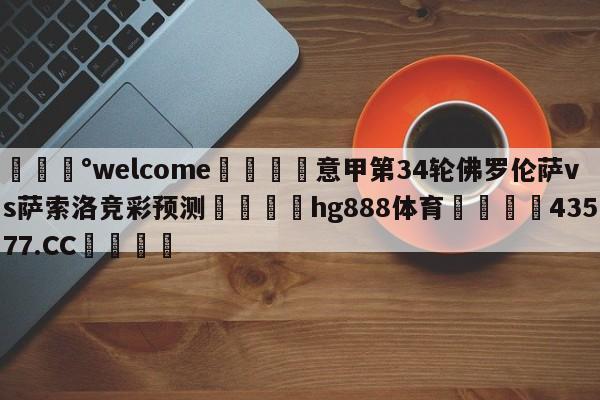 💰welcome🎲意甲第34轮佛罗伦萨vs萨索洛竞彩预测🐁hg888体育😜43577.CC🎾