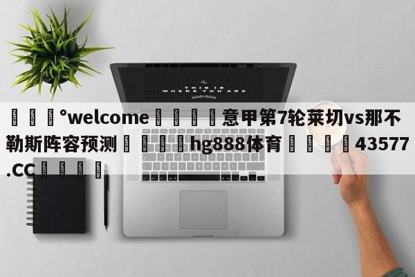 💰welcome🎲意甲第7轮莱切vs那不勒斯阵容预测🐁hg888体育😜43577.CC🎾