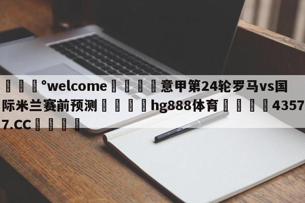 💰welcome🎲意甲第24轮罗马vs国际米兰赛前预测🐁hg888体育😜43577.CC🎾