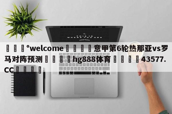 💰welcome🎲意甲第6轮热那亚vs罗马对阵预测🐁hg888体育😜43577.CC🎾