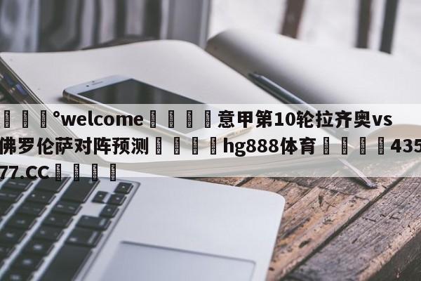 💰welcome🎲意甲第10轮拉齐奥vs佛罗伦萨对阵预测🐁hg888体育😜43577.CC🎾