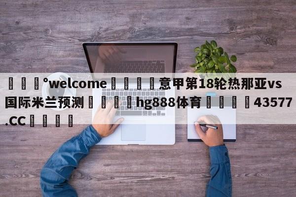 💰welcome🎲意甲第18轮热那亚vs国际米兰预测🐁hg888体育😜43577.CC🎾