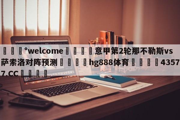 💰welcome🎲意甲第2轮那不勒斯vs萨索洛对阵预测🐁hg888体育😜43577.CC🎾