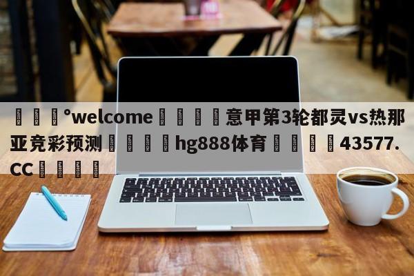 💰welcome🎲意甲第3轮都灵vs热那亚竞彩预测🐁hg888体育😜43577.CC🎾