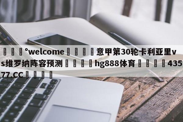 💰welcome🎲意甲第30轮卡利亚里vs维罗纳阵容预测🐁hg888体育😜43577.CC🎾