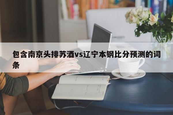 包含南京头排苏酒vs辽宁本钢比分预测的词条