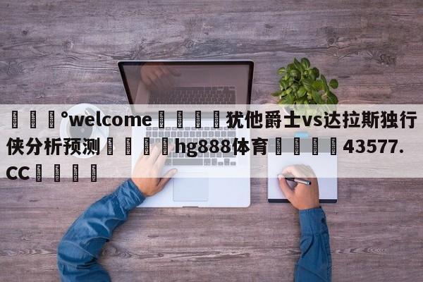 💰welcome🎲犹他爵士vs达拉斯独行侠分析预测🐁hg888体育😜43577.CC🎾