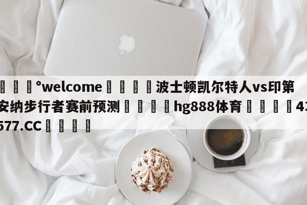 💰welcome🎲波士顿凯尔特人vs印第安纳步行者赛前预测🐁hg888体育😜43577.CC🎾