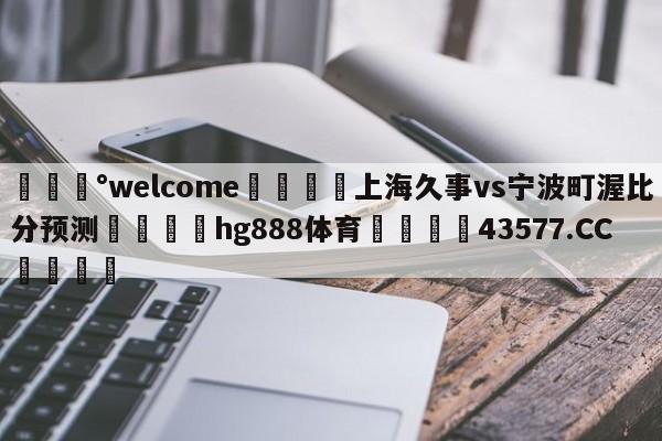 💰welcome🎲上海久事vs宁波町渥比分预测🐁hg888体育😜43577.CC🎾