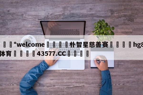 💰welcome🎲朴智星慈善赛🐁hg888体育😜43577.CC🎾