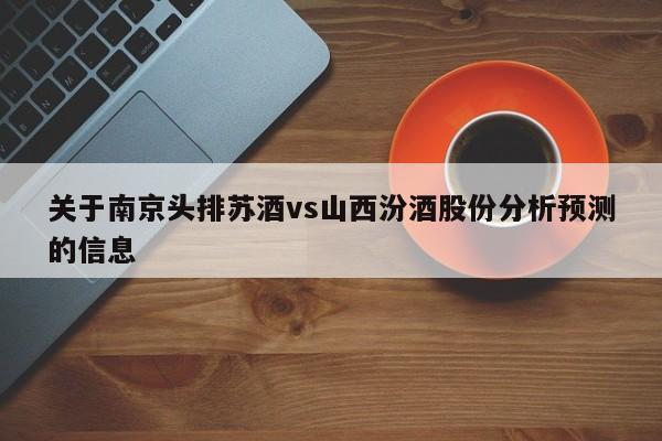 关于南京头排苏酒vs山西汾酒股份分析预测的信息