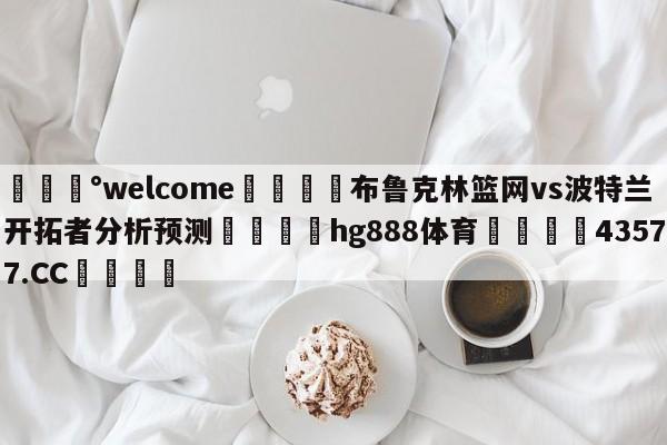 💰welcome🎲布鲁克林篮网vs波特兰开拓者分析预测🐁hg888体育😜43577.CC🎾