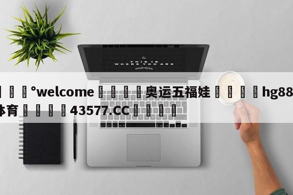💰welcome🎲奥运五福娃🐁hg888体育😜43577.CC🎾