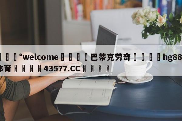 💰welcome🎲巴蒂克劳奇🐁hg888体育😜43577.CC🎾